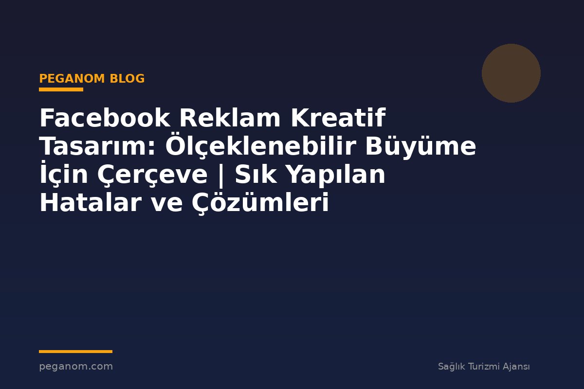 Facebook Reklam Kreatif Tasarım: Ölçeklenebilir Büyüme İçin Çerçeve | Sık Yapılan Hatalar ve Çözümleri