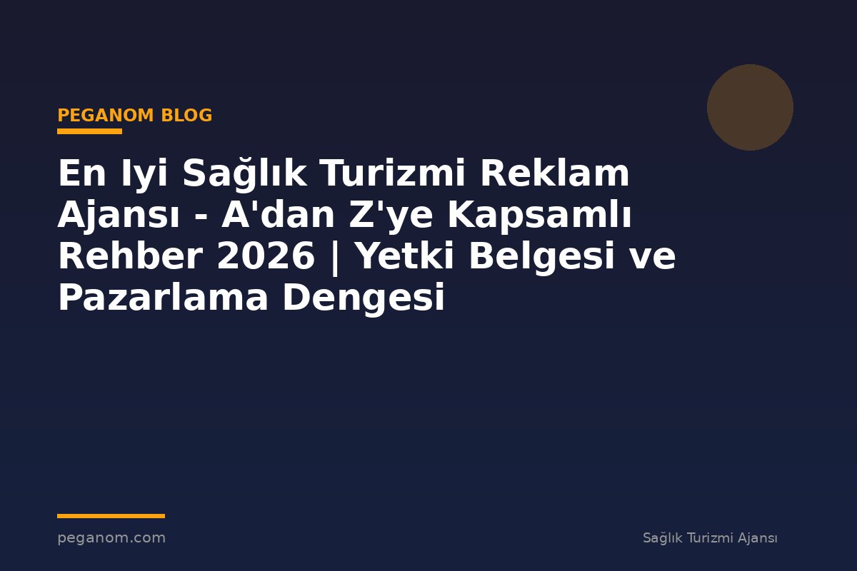 En Iyi Sağlık Turizmi Reklam Ajansı - A'dan Z'ye Kapsamlı Rehber 2026 | Yetki Belgesi ve Pazarlama Dengesi