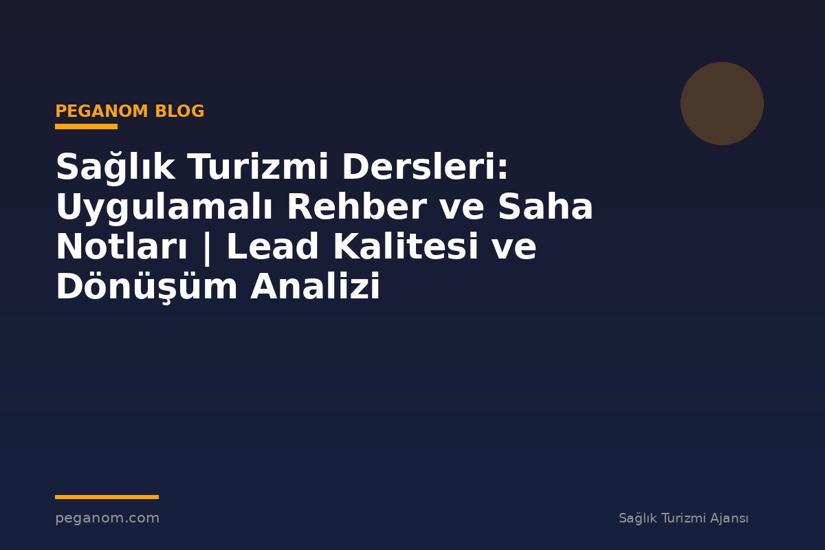 Sağlık Turizmi Dersleri: Uygulamalı Rehber ve Saha Notları | Lead Kalitesi ve Dönüşüm Analizi