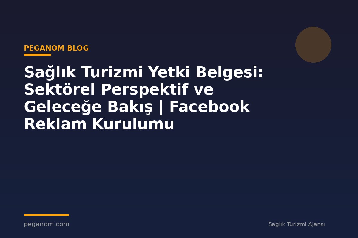 Sağlık Turizmi Yetki Belgesi: Sektörel Perspektif ve Geleceğe Bakış | Facebook Reklam Kurulumu