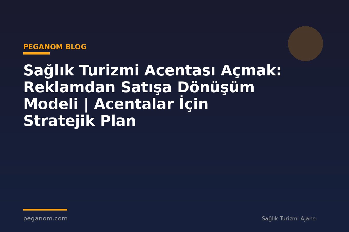 Sağlık Turizmi Acentası Açmak: Reklamdan Satışa Dönüşüm Modeli | Acentalar İçin Stratejik Plan
