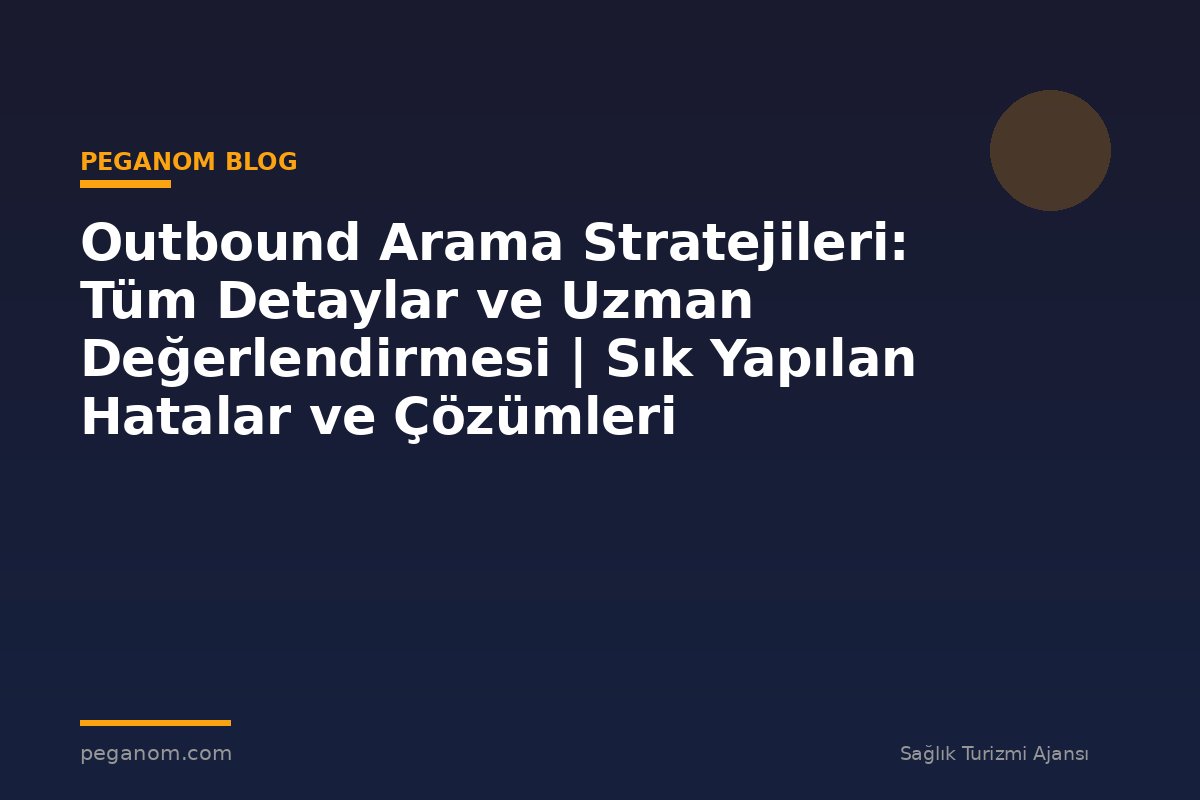 Outbound Arama Stratejileri: Tüm Detaylar ve Uzman Değerlendirmesi | Sık Yapılan Hatalar ve Çözümleri