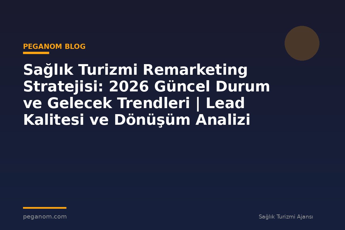 Sağlık Turizmi Remarketing Stratejisi: 2026 Güncel Durum ve Gelecek Trendleri | Lead Kalitesi ve Dönüşüm Analizi