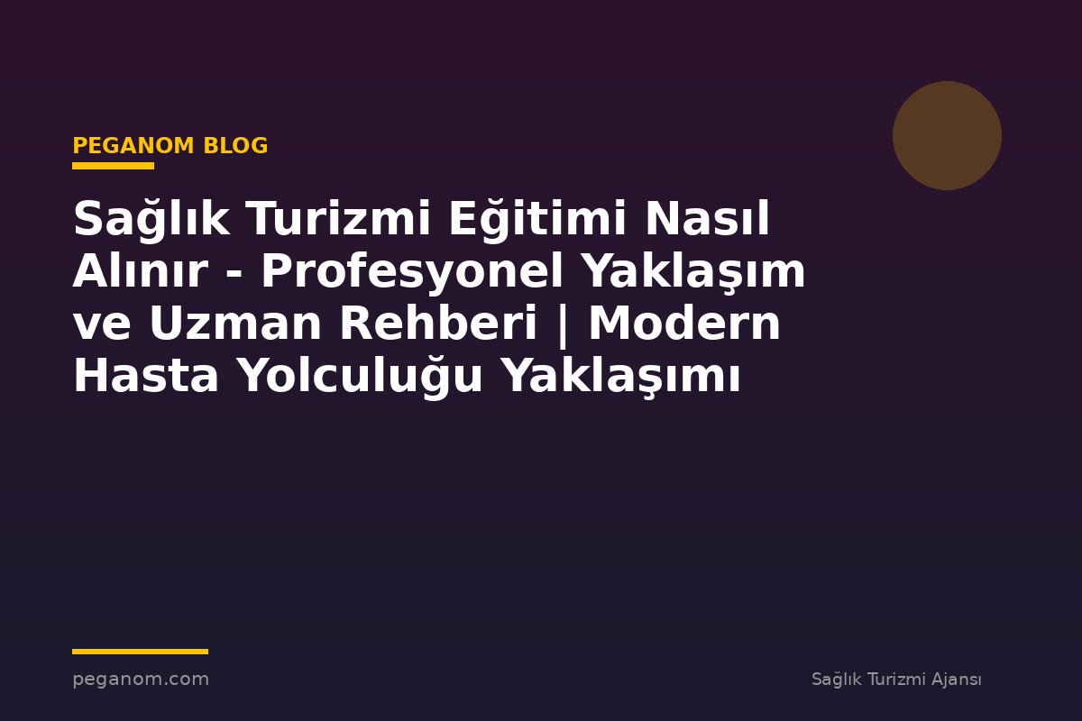 Sağlık Turizmi Eğitimi Nasıl Alınır - Profesyonel Yaklaşım ve Uzman Rehberi | Modern Hasta Yolculuğu Yaklaşımı