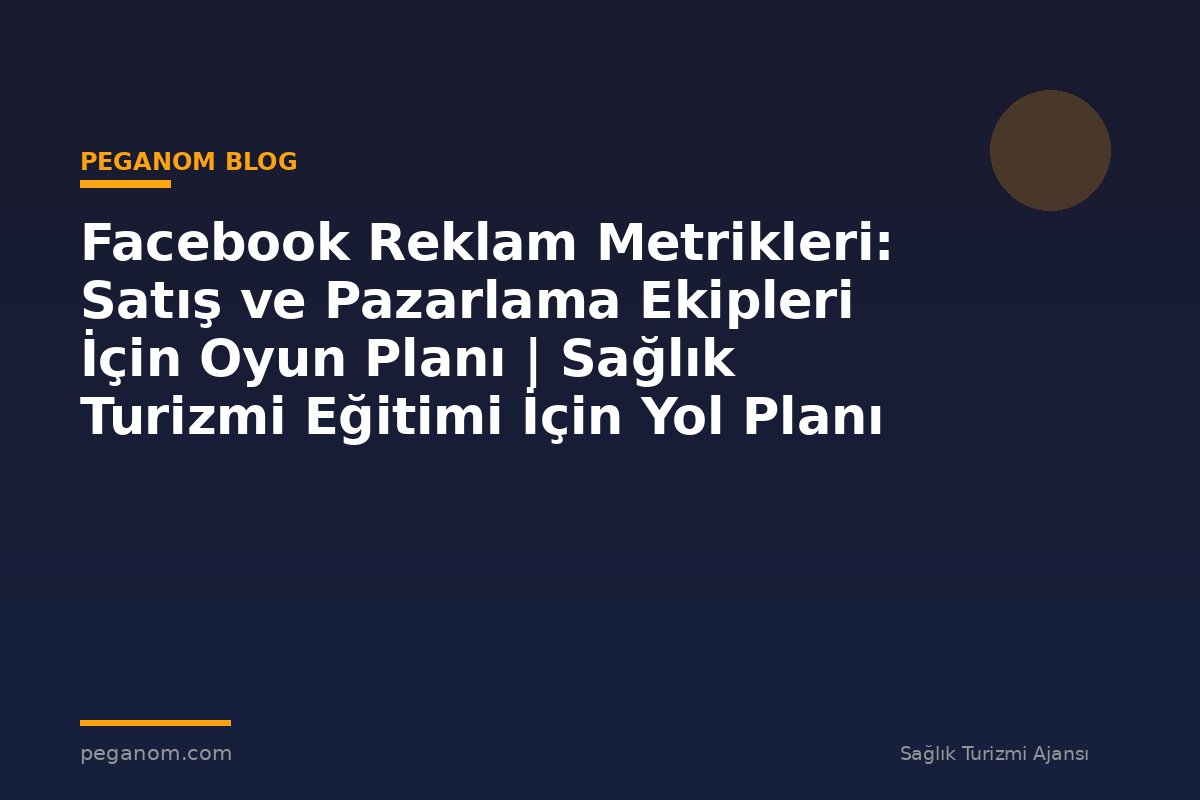 Facebook Reklam Metrikleri: Satış ve Pazarlama Ekipleri İçin Oyun Planı | Sağlık Turizmi Eğitimi İçin Yol Planı