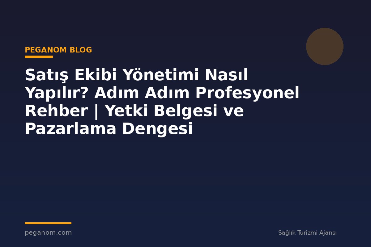 Satış Ekibi Yönetimi Nasıl Yapılır? Adım Adım Profesyonel Rehber | Yetki Belgesi ve Pazarlama Dengesi