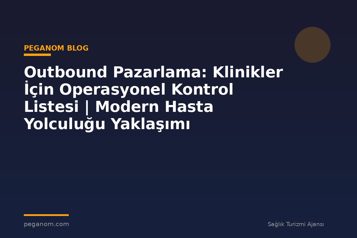 Outbound Pazarlama: Klinikler İçin Operasyonel Kontrol Listesi | Modern Hasta Yolculuğu Yaklaşımı