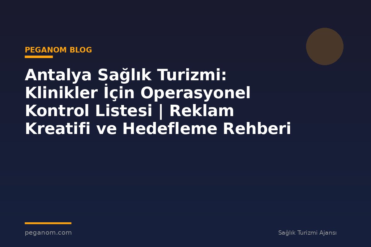 Antalya Sağlık Turizmi: Klinikler İçin Operasyonel Kontrol Listesi | Reklam Kreatifi ve Hedefleme Rehberi