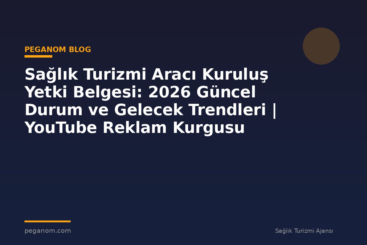 Sağlık Turizmi Aracı Kuruluş Yetki Belgesi: 2026 Güncel Durum ve Gelecek Trendleri | YouTube Reklam Kurgusu