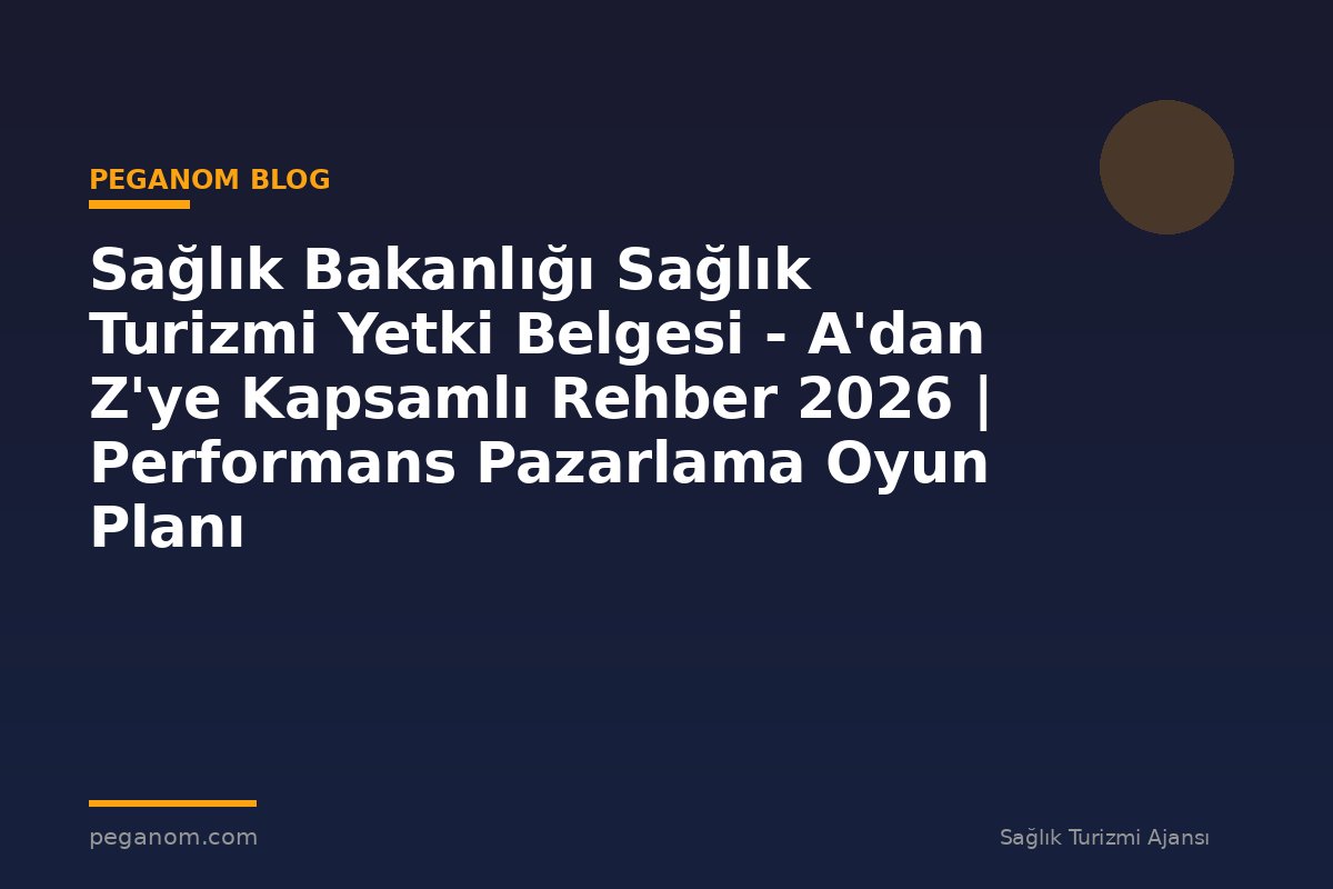 Sağlık Bakanlığı Sağlık Turizmi Yetki Belgesi - A'dan Z'ye Kapsamlı Rehber 2026 | Performans Pazarlama Oyun Planı