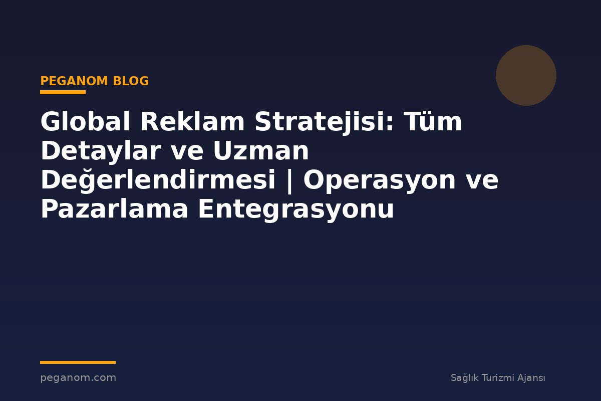 Global Reklam Stratejisi: Tüm Detaylar ve Uzman Değerlendirmesi | Operasyon ve Pazarlama Entegrasyonu