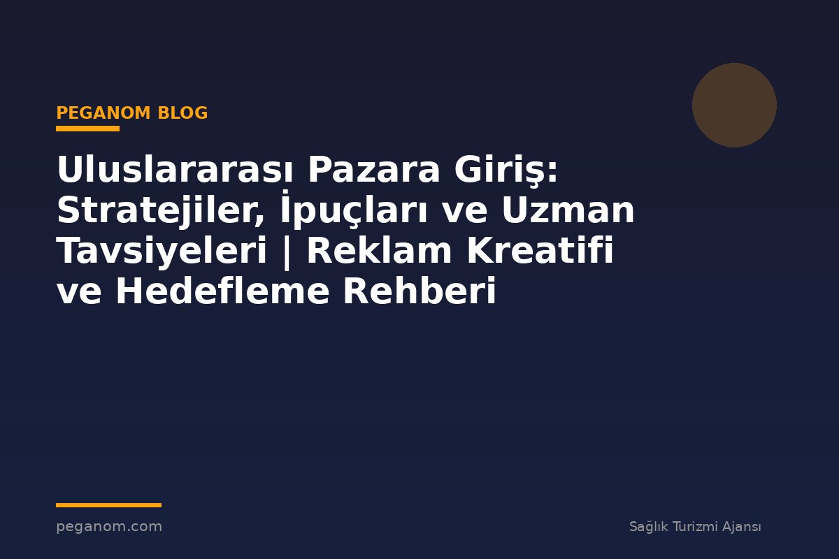 Uluslararası Pazara Giriş: Stratejiler, İpuçları ve Uzman Tavsiyeleri | Reklam Kreatifi ve Hedefleme Rehberi