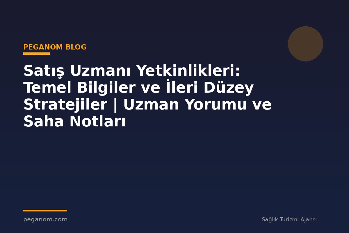 Satış Uzmanı Yetkinlikleri: Temel Bilgiler ve İleri Düzey Stratejiler | Uzman Yorumu ve Saha Notları