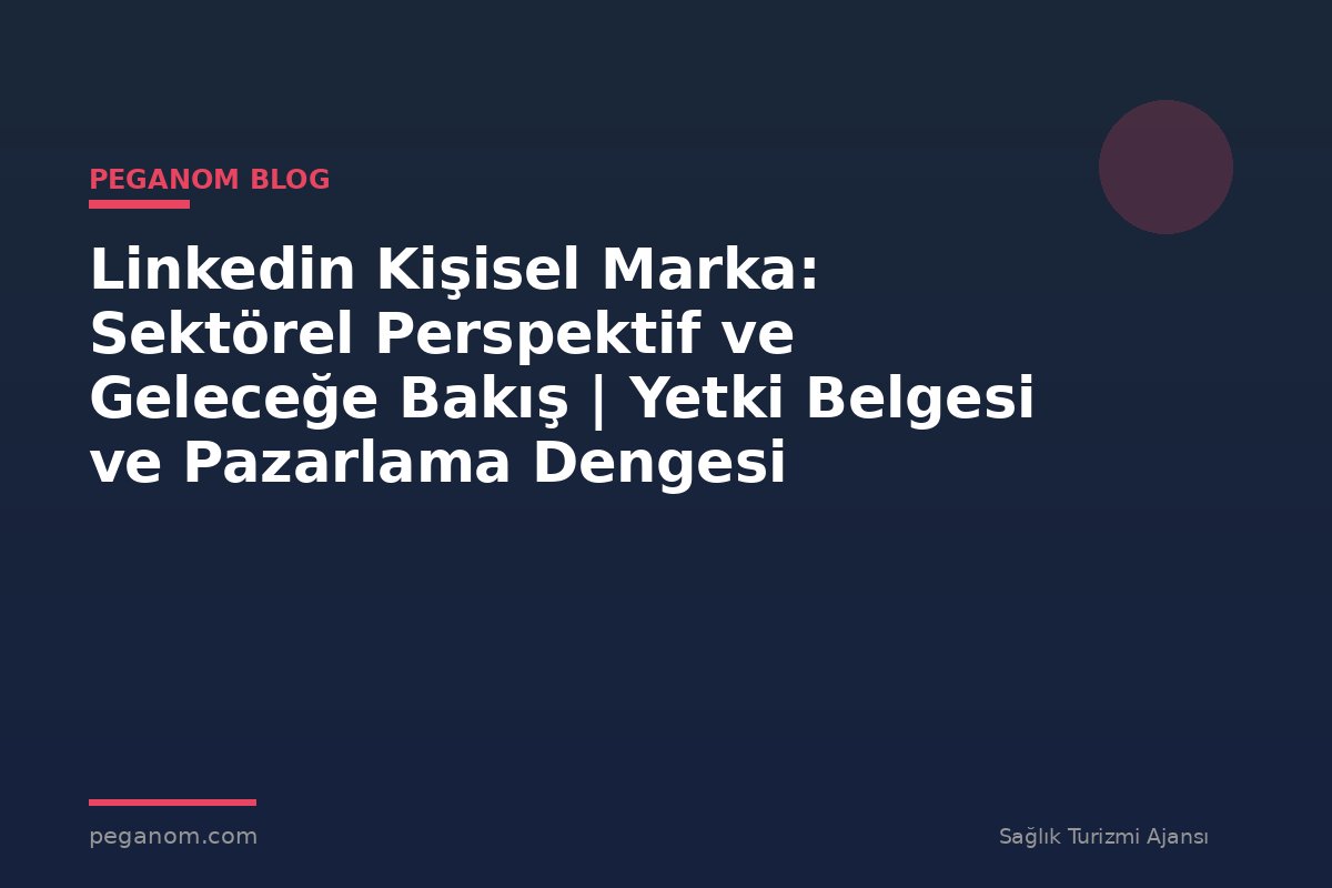 Linkedin Kişisel Marka: Sektörel Perspektif ve Geleceğe Bakış | Yetki Belgesi ve Pazarlama Dengesi