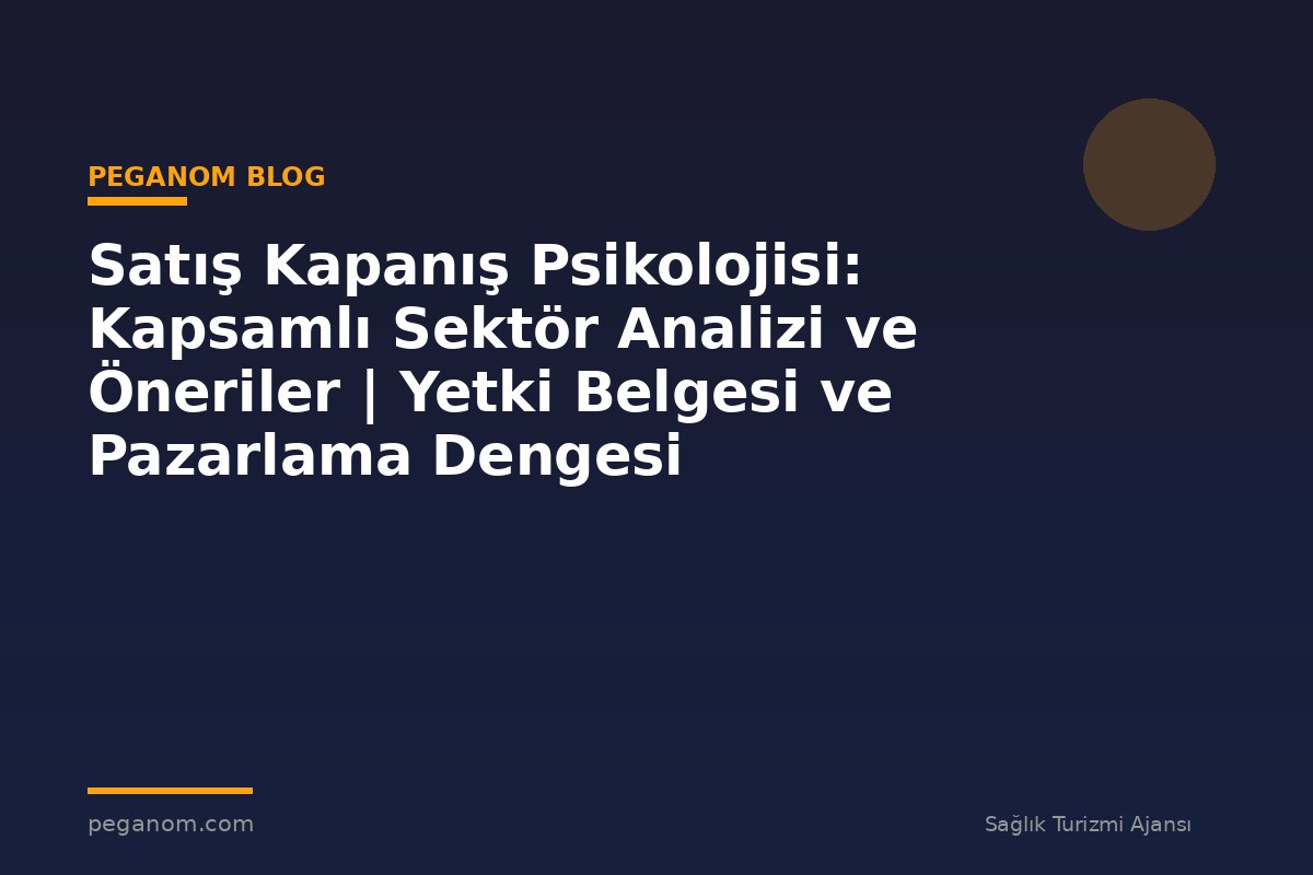 Satış Kapanış Psikolojisi: Kapsamlı Sektör Analizi ve Öneriler | Yetki Belgesi ve Pazarlama Dengesi