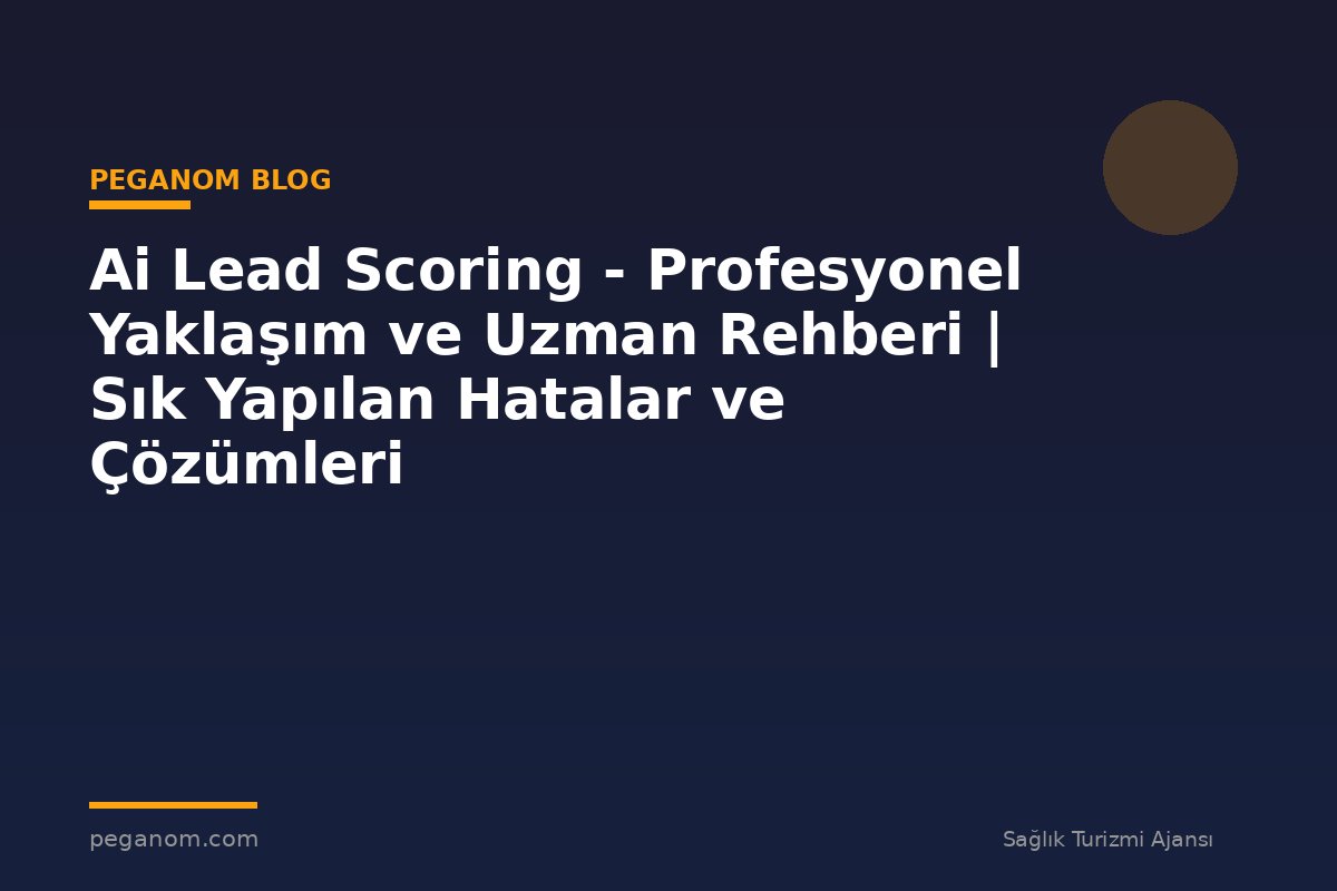 Ai Lead Scoring - Profesyonel Yaklaşım ve Uzman Rehberi | Sık Yapılan Hatalar ve Çözümleri