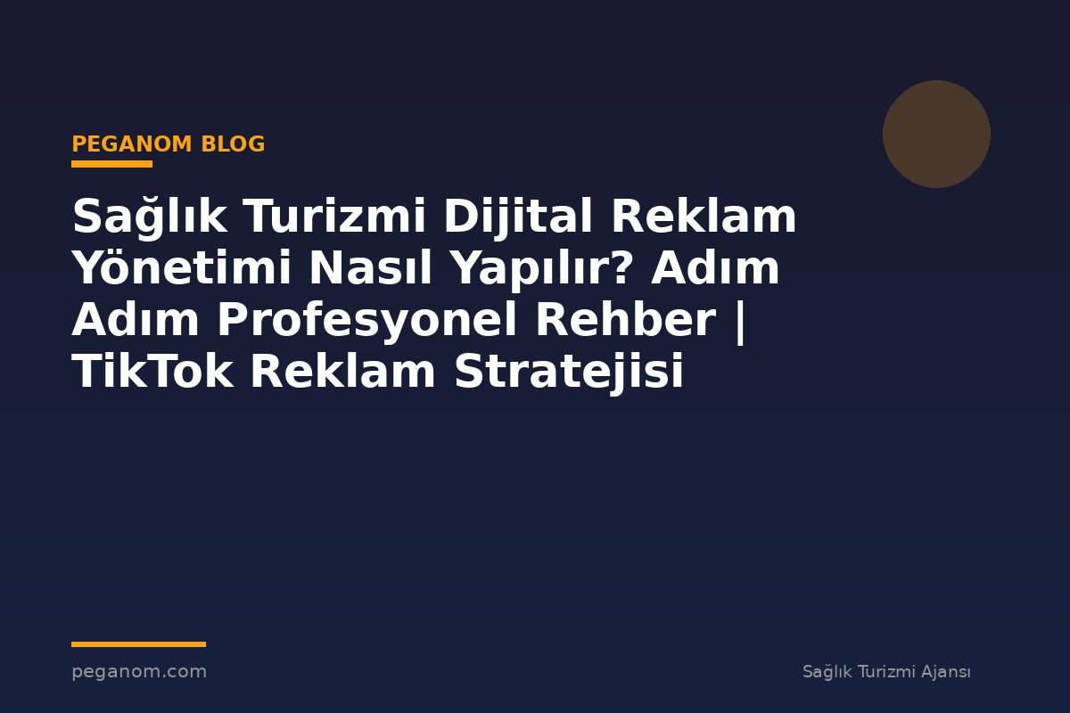 Sağlık Turizmi Dijital Reklam Yönetimi Nasıl Yapılır? Adım Adım Profesyonel Rehber | TikTok Reklam Stratejisi