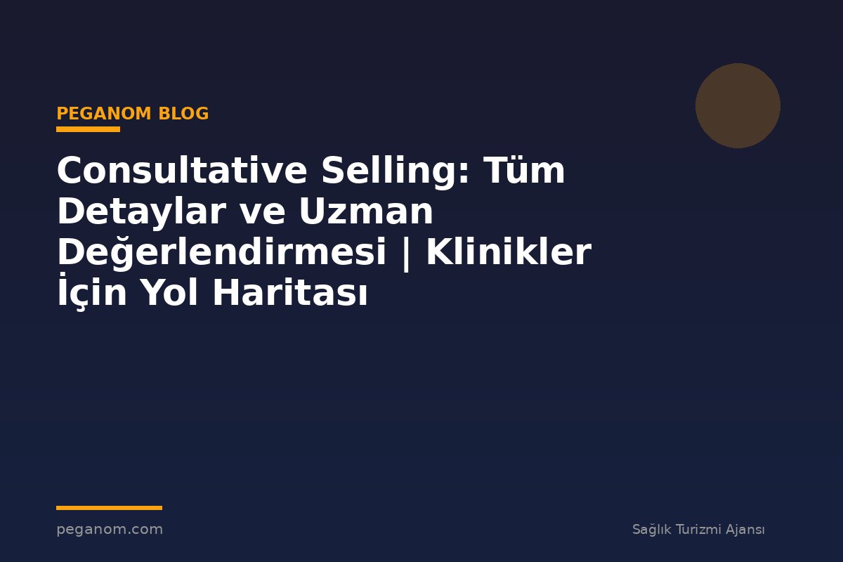 Consultative Selling: Tüm Detaylar ve Uzman Değerlendirmesi | Klinikler İçin Yol Haritası
