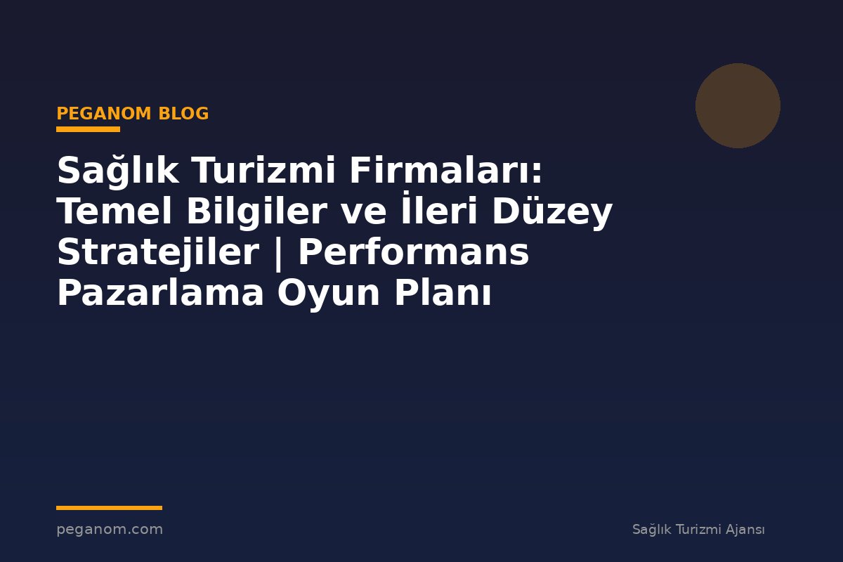 Sağlık Turizmi Firmaları: Temel Bilgiler ve İleri Düzey Stratejiler | Performans Pazarlama Oyun Planı