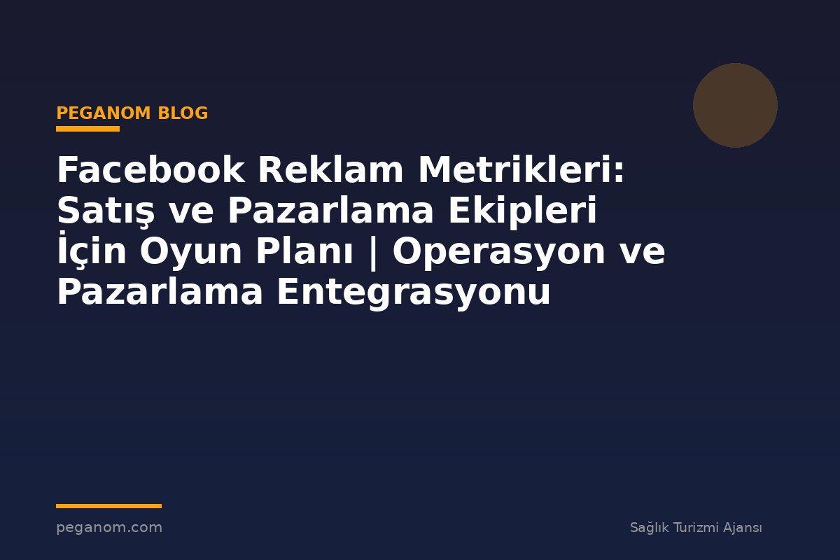 Facebook Reklam Metrikleri: Satış ve Pazarlama Ekipleri İçin Oyun Planı | Operasyon ve Pazarlama Entegrasyonu