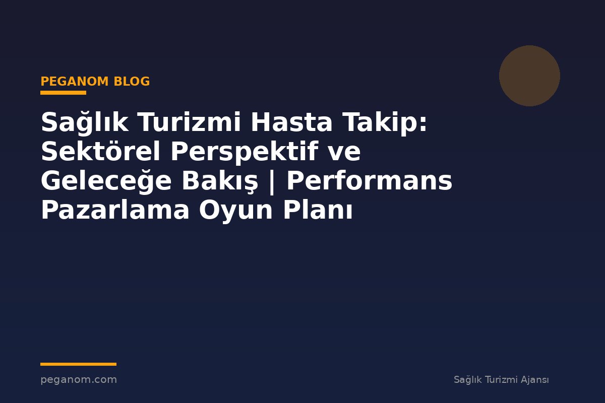 Sağlık Turizmi Hasta Takip: Sektörel Perspektif ve Geleceğe Bakış | Performans Pazarlama Oyun Planı