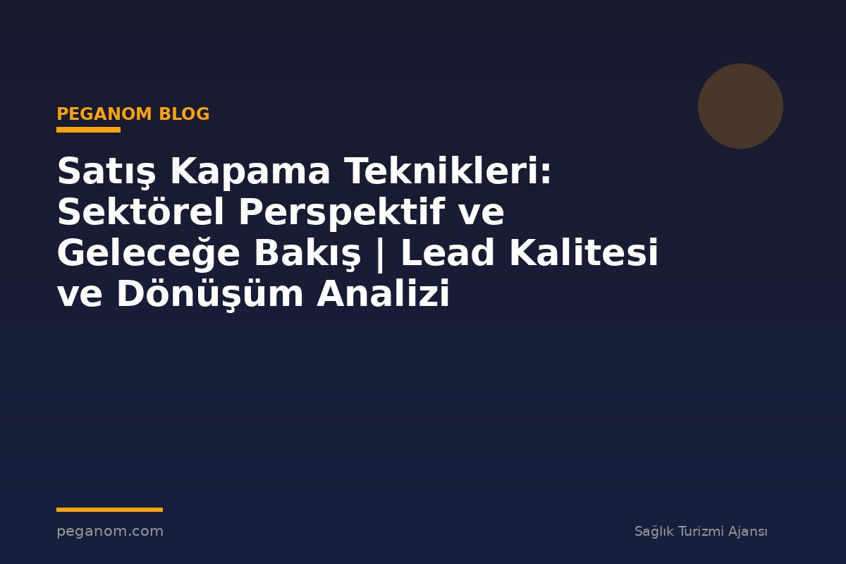 Satış Kapama Teknikleri: Sektörel Perspektif ve Geleceğe Bakış | Lead Kalitesi ve Dönüşüm Analizi