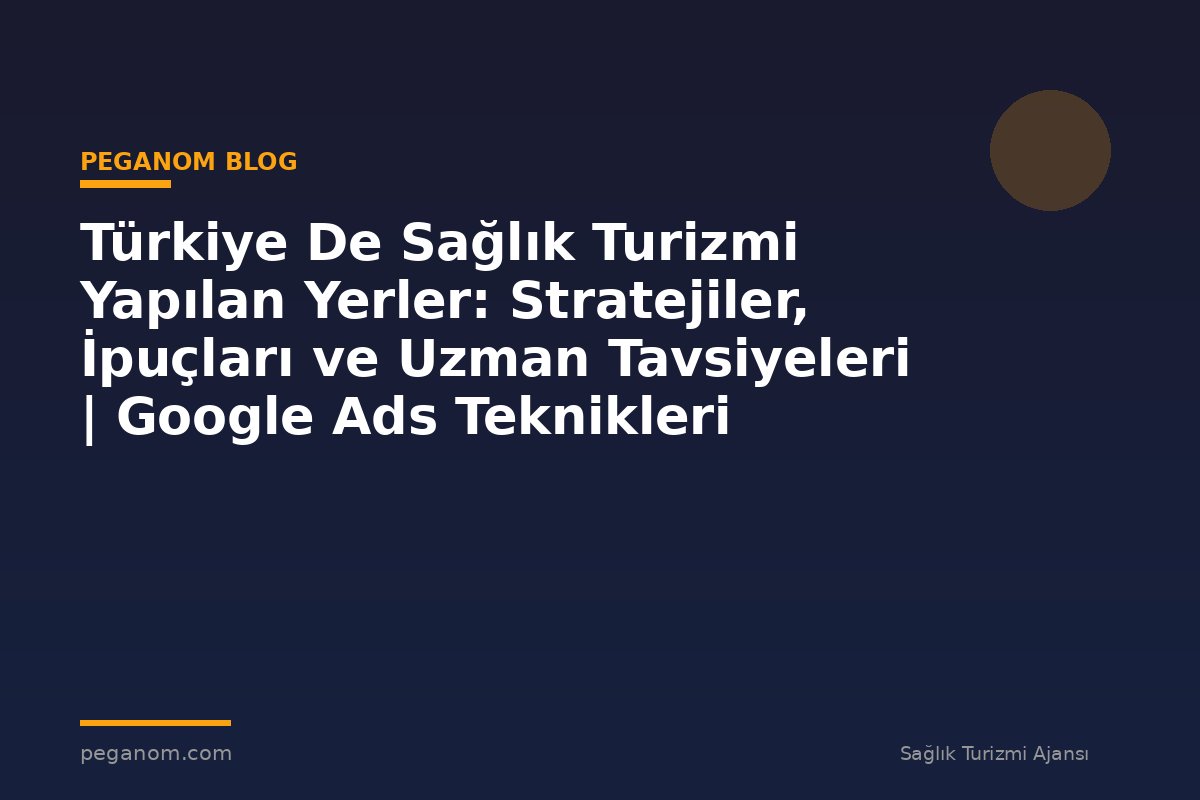 Türkiye De Sağlık Turizmi Yapılan Yerler: Stratejiler, İpuçları ve Uzman Tavsiyeleri | Google Ads Teknikleri