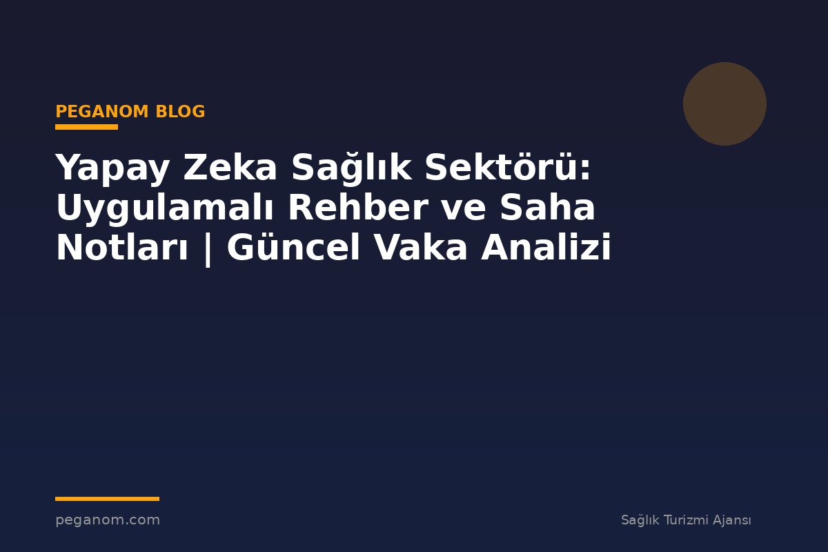 Yapay Zeka Sağlık Sektörü: Uygulamalı Rehber ve Saha Notları | Güncel Vaka Analizi