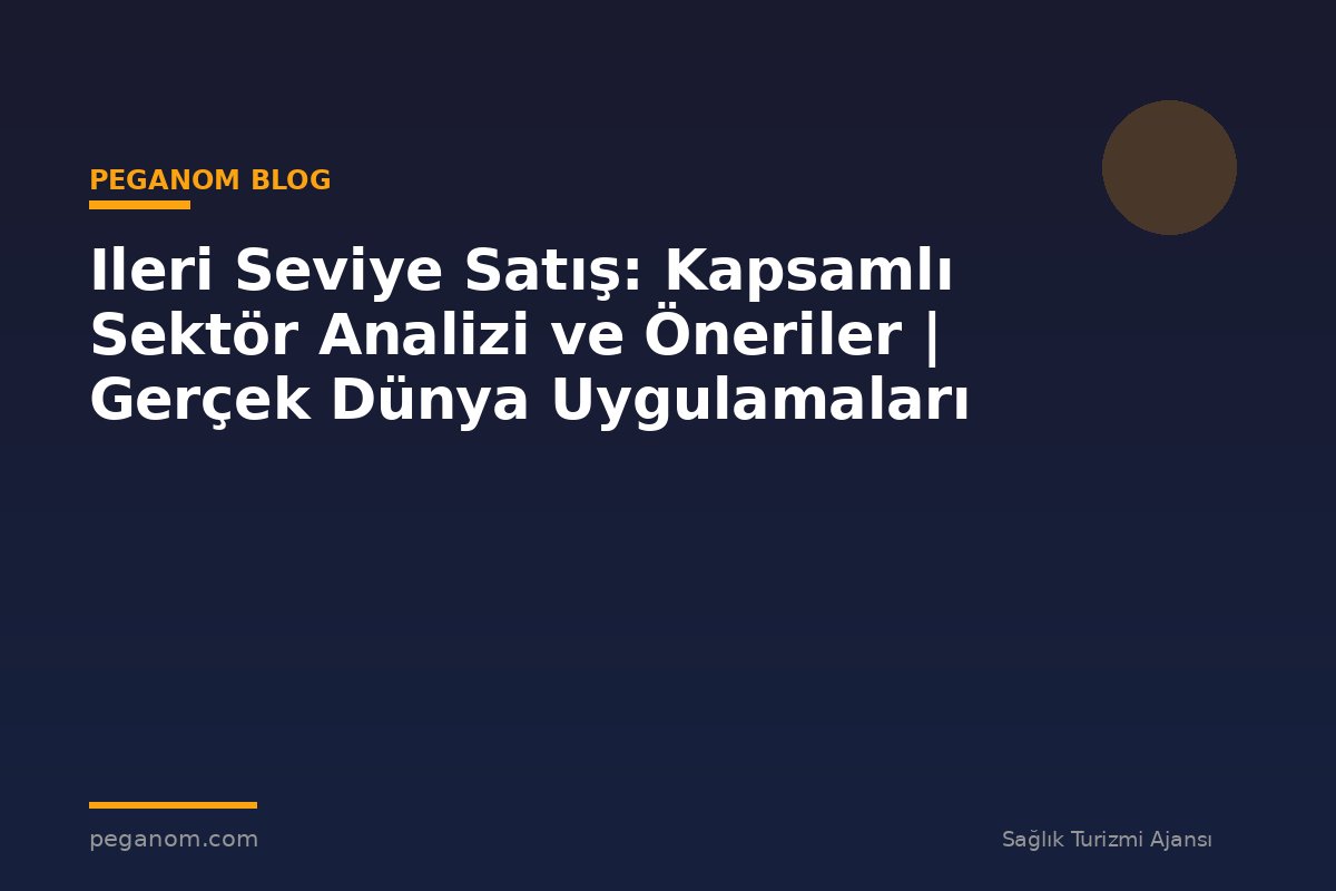 Ileri Seviye Satış: Kapsamlı Sektör Analizi ve Öneriler | Gerçek Dünya Uygulamaları