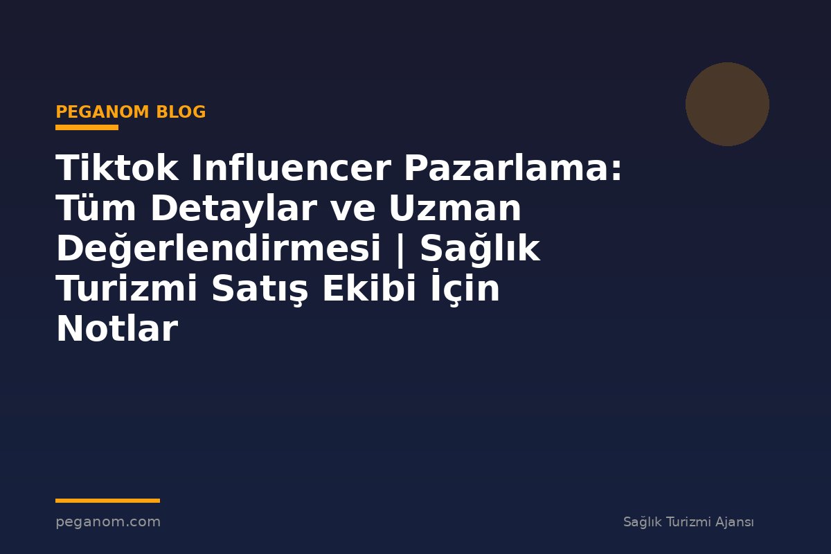 Tiktok Influencer Pazarlama: Tüm Detaylar ve Uzman Değerlendirmesi | Sağlık Turizmi Satış Ekibi İçin Notlar
