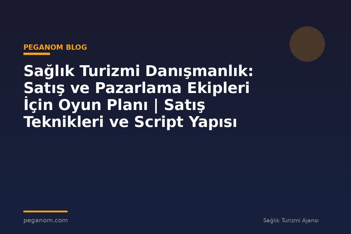 Sağlık Turizmi Danışmanlık: Satış ve Pazarlama Ekipleri İçin Oyun Planı | Satış Teknikleri ve Script Yapısı
