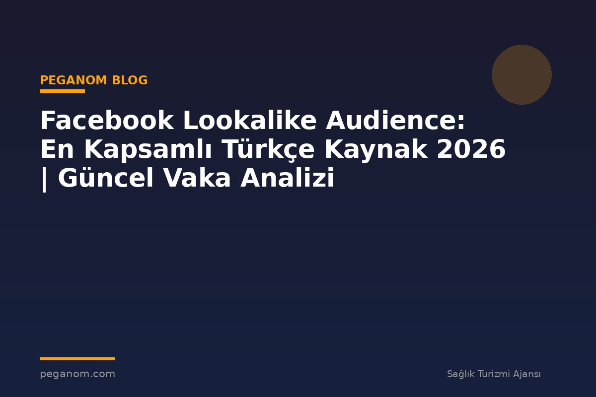 Facebook Lookalike Audience: En Kapsamlı Türkçe Kaynak 2026 | Güncel Vaka Analizi