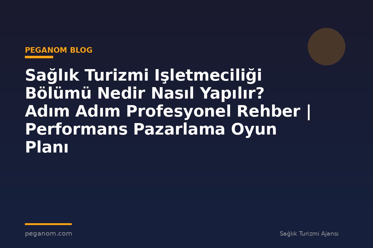 Sağlık Turizmi Işletmeciliği Bölümü Nedir Nasıl Yapılır? Adım Adım Profesyonel Rehber | Performans Pazarlama Oyun Planı