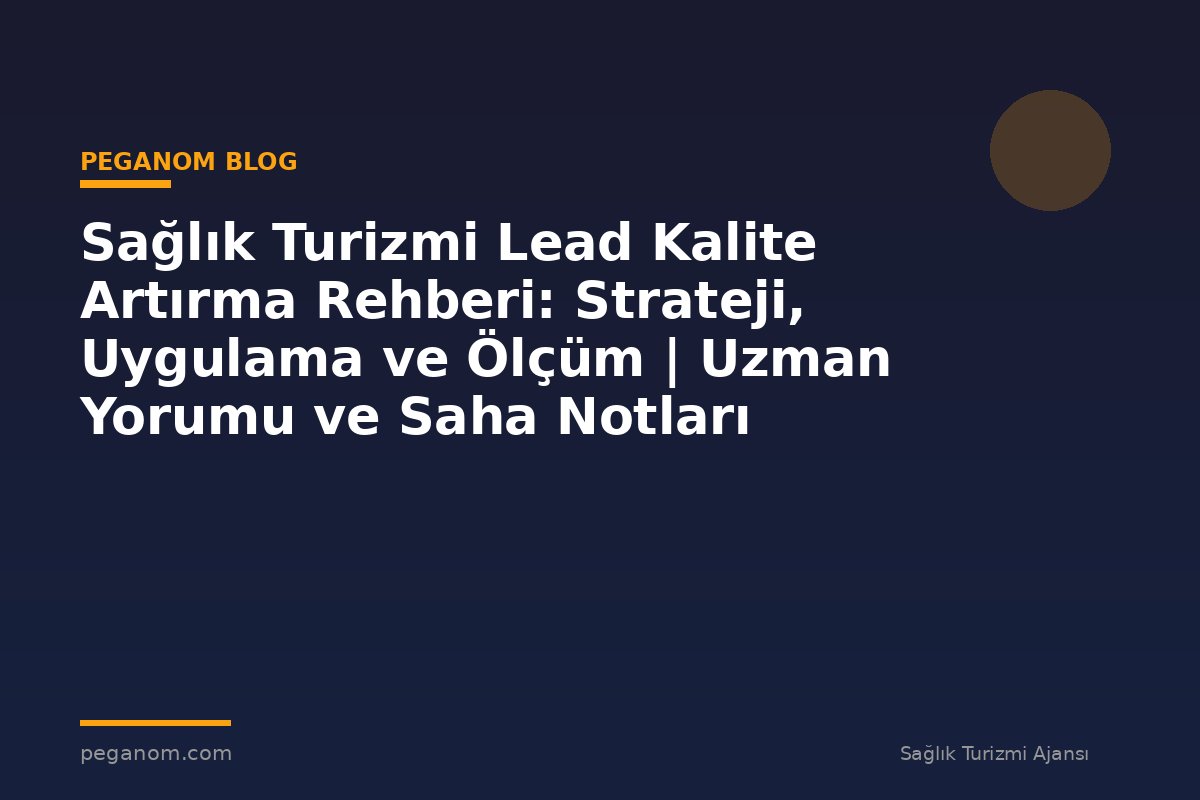 Sağlık Turizmi Lead Kalite Artırma Rehberi: Strateji, Uygulama ve Ölçüm | Uzman Yorumu ve Saha Notları
