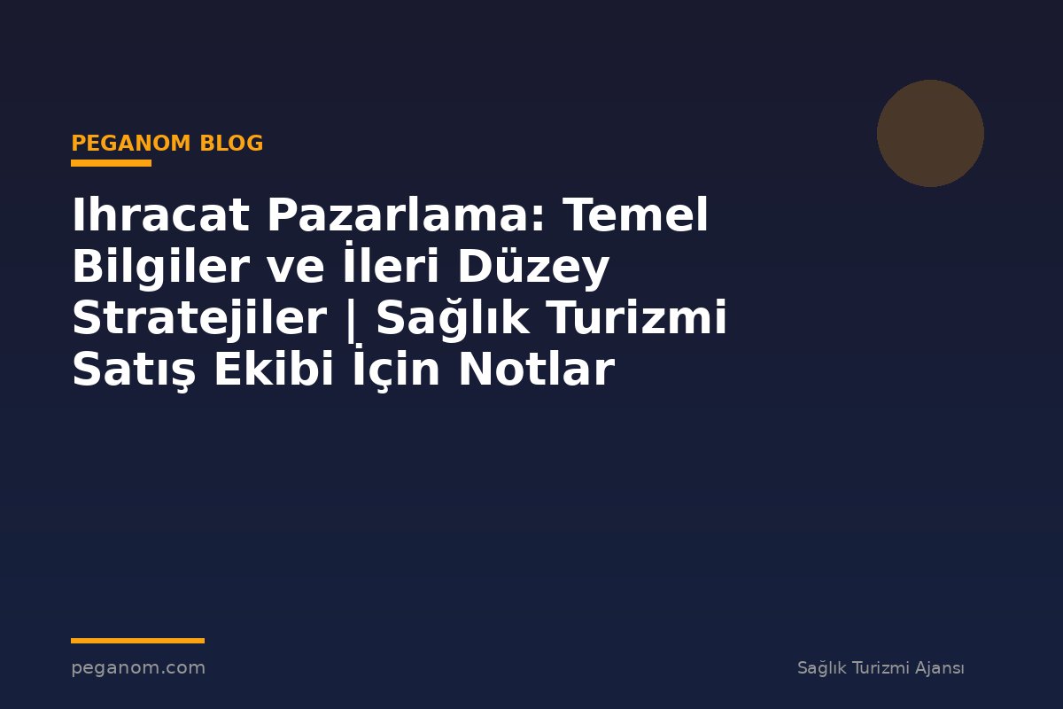 Ihracat Pazarlama: Temel Bilgiler ve İleri Düzey Stratejiler | Sağlık Turizmi Satış Ekibi İçin Notlar