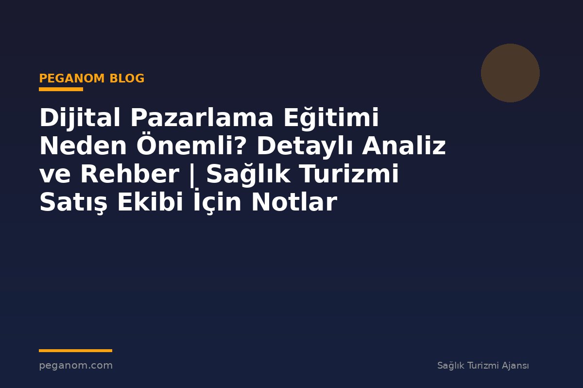 Dijital Pazarlama Eğitimi Neden Önemli? Detaylı Analiz ve Rehber | Sağlık Turizmi Satış Ekibi İçin Notlar