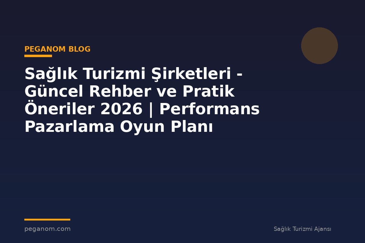 Sağlık Turizmi Şirketleri - Güncel Rehber ve Pratik Öneriler 2026 | Performans Pazarlama Oyun Planı
