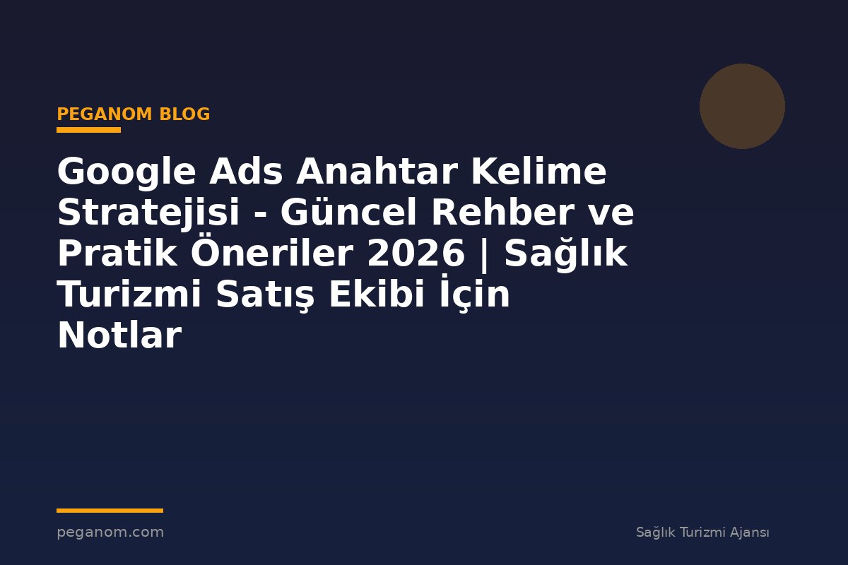Google Ads Anahtar Kelime Stratejisi - Güncel Rehber ve Pratik Öneriler 2026 | Sağlık Turizmi Satış Ekibi İçin Notlar