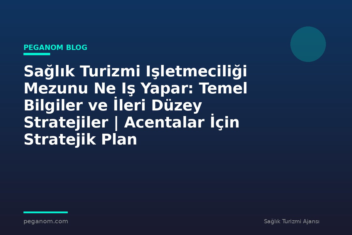 Sağlık Turizmi Işletmeciliği Mezunu Ne Iş Yapar: Temel Bilgiler ve İleri Düzey Stratejiler | Acentalar İçin Stratejik Plan