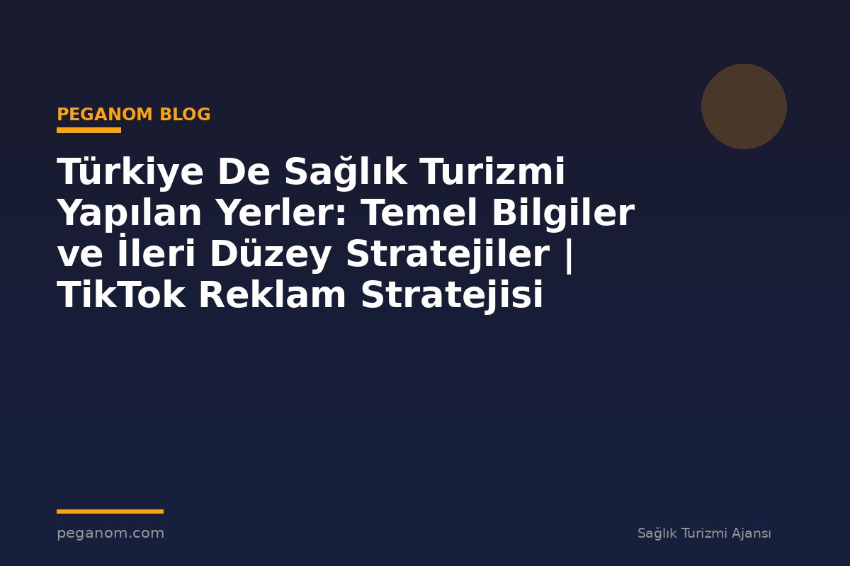 Türkiye De Sağlık Turizmi Yapılan Yerler: Temel Bilgiler ve İleri Düzey Stratejiler | TikTok Reklam Stratejisi