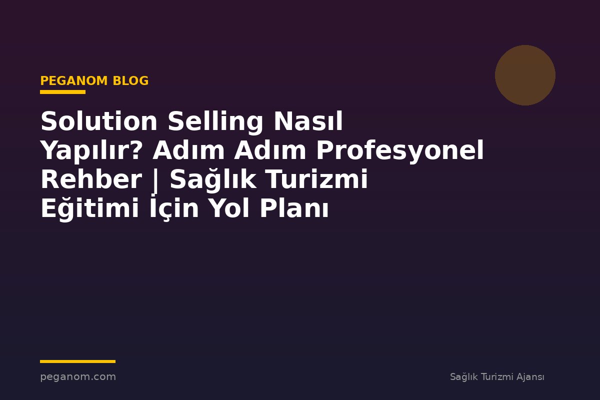 Solution Selling Nasıl Yapılır? Adım Adım Profesyonel Rehber | Sağlık Turizmi Eğitimi İçin Yol Planı