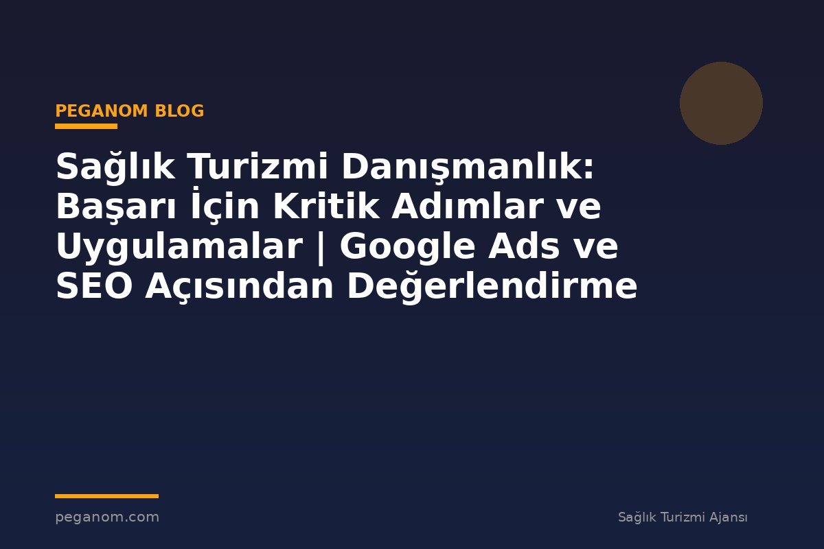 Sağlık Turizmi Danışmanlık: Başarı İçin Kritik Adımlar ve Uygulamalar | Google Ads ve SEO Açısından Değerlendirme