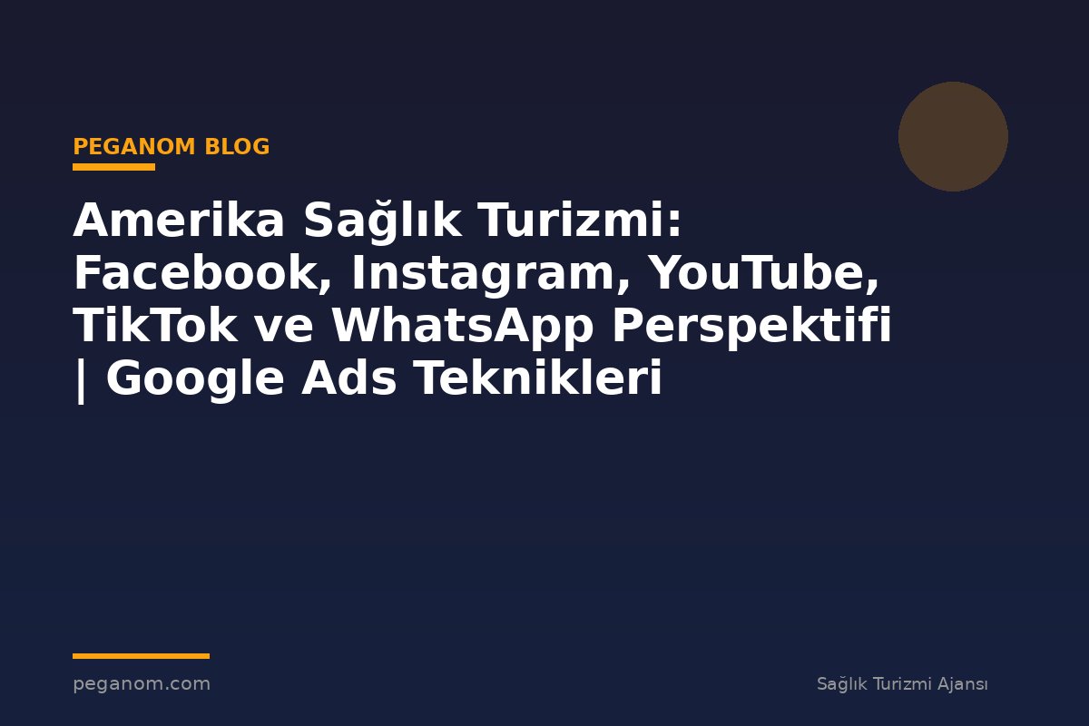 Amerika Sağlık Turizmi: Facebook, Instagram, YouTube, TikTok ve WhatsApp Perspektifi | Google Ads Teknikleri
