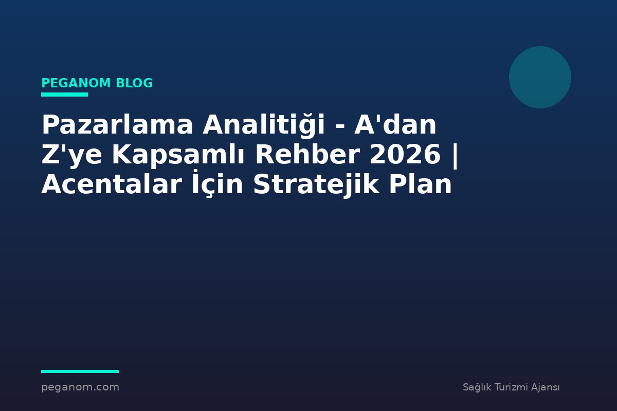 Pazarlama Analitiği - A'dan Z'ye Kapsamlı Rehber 2026 | Acentalar İçin Stratejik Plan
