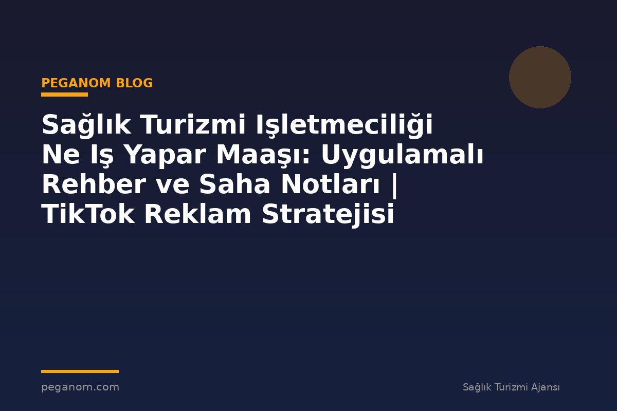 Sağlık Turizmi Işletmeciliği Ne Iş Yapar Maaşı: Uygulamalı Rehber ve Saha Notları | TikTok Reklam Stratejisi