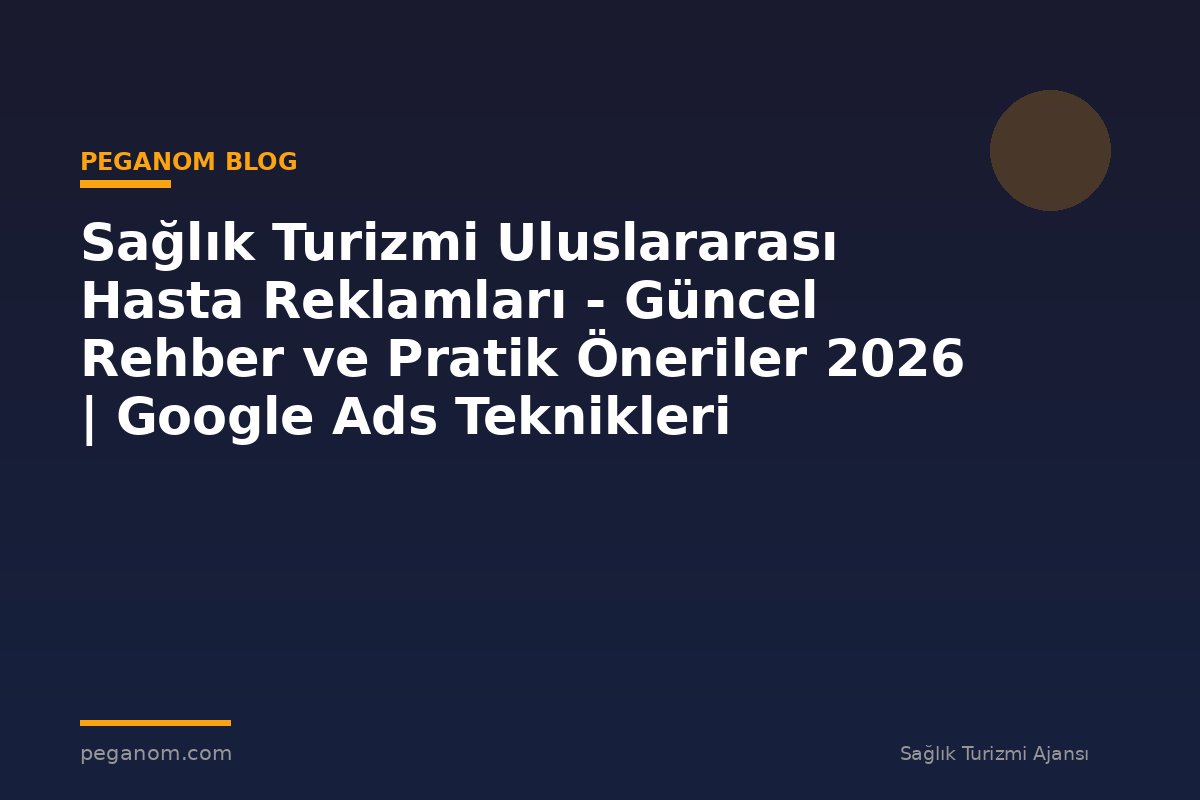 Sağlık Turizmi Uluslararası Hasta Reklamları - Güncel Rehber ve Pratik Öneriler 2026 | Google Ads Teknikleri