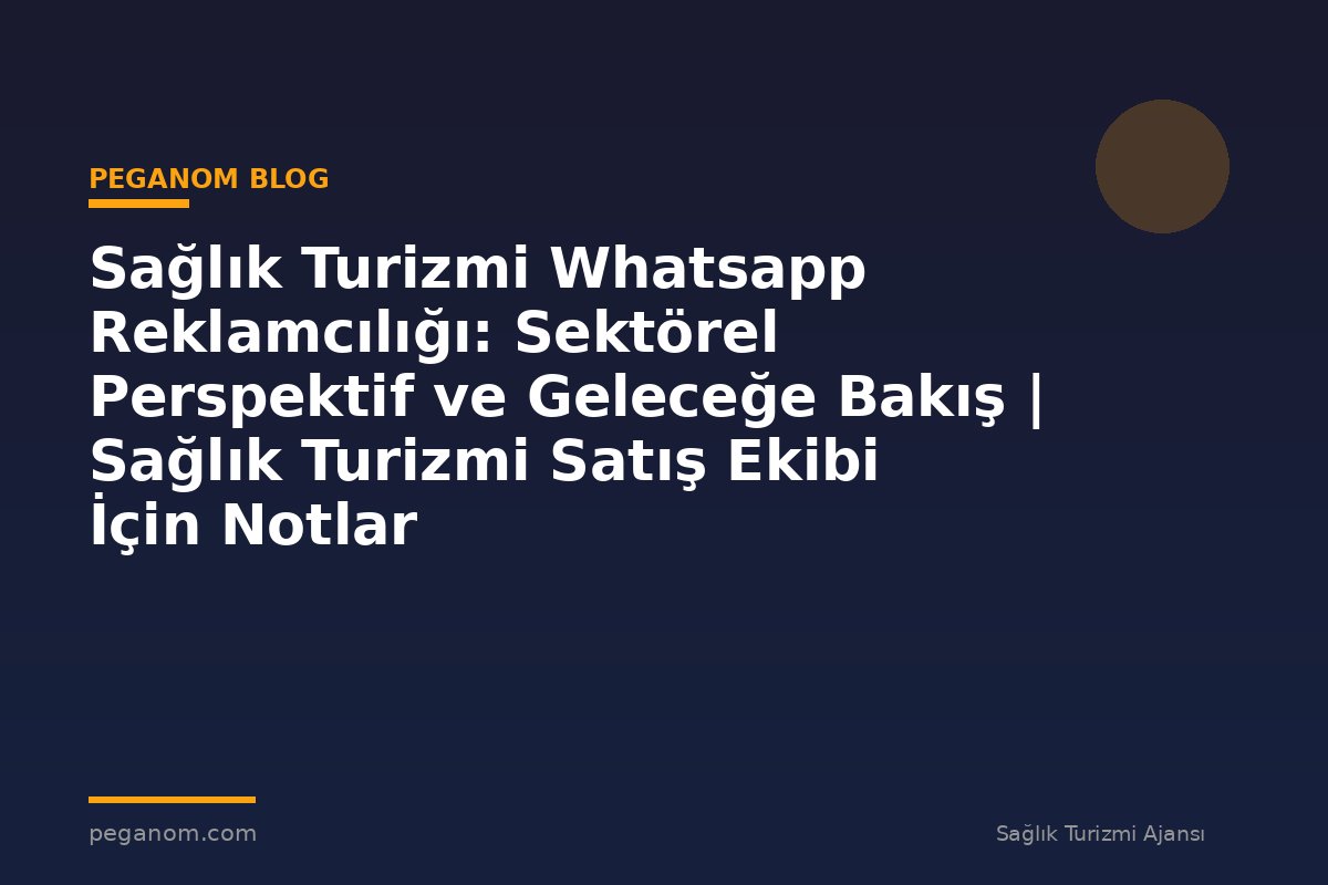 Sağlık Turizmi Whatsapp Reklamcılığı: Sektörel Perspektif ve Geleceğe Bakış | Sağlık Turizmi Satış Ekibi İçin Notlar