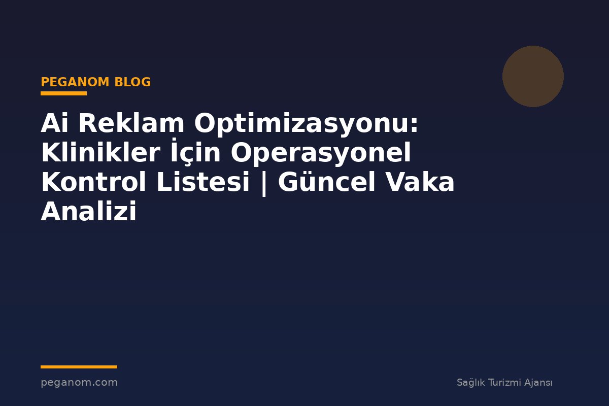 Ai Reklam Optimizasyonu: Klinikler İçin Operasyonel Kontrol Listesi | Güncel Vaka Analizi