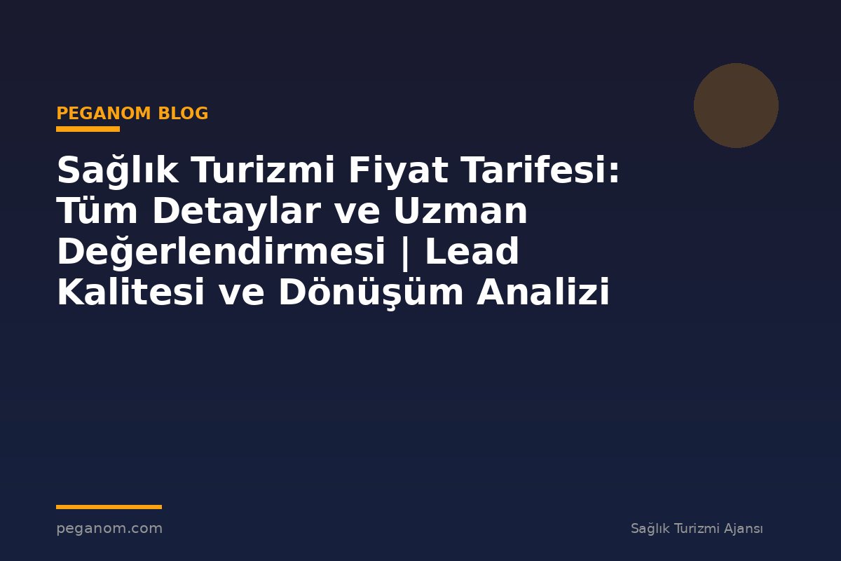 Sağlık Turizmi Fiyat Tarifesi: Tüm Detaylar ve Uzman Değerlendirmesi | Lead Kalitesi ve Dönüşüm Analizi