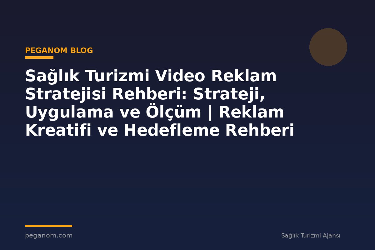 Sağlık Turizmi Video Reklam Stratejisi Rehberi: Strateji, Uygulama ve Ölçüm | Reklam Kreatifi ve Hedefleme Rehberi